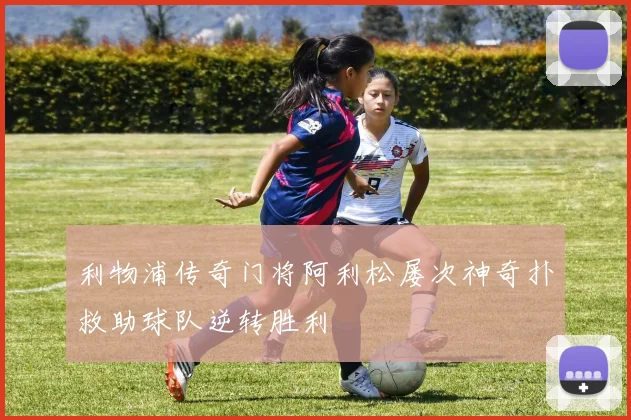 利物浦传奇门将阿利松屡次神奇扑救助球队逆转胜利
