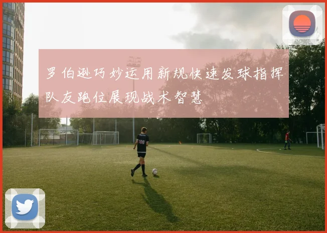 罗伯逊巧妙运用新规快速发球指挥队友跑位展现战术智慧