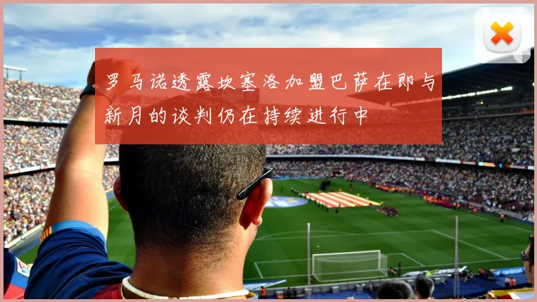 罗马诺透露坎塞洛加盟巴萨在即与新月的谈判仍在持续进行中
