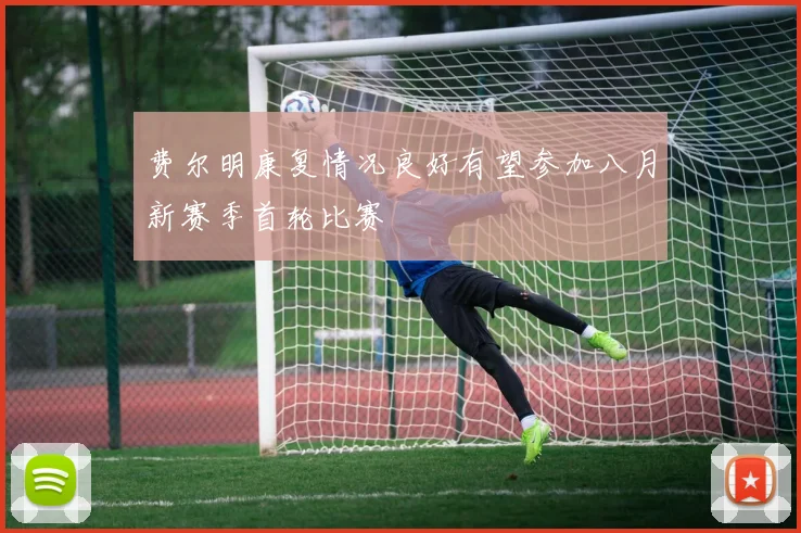 费尔明康复情况良好有望参加八月新赛季首轮比赛