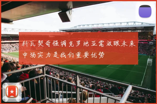 科瓦契奇强调克罗地亚需放眼未来中场实力是我们重要优势