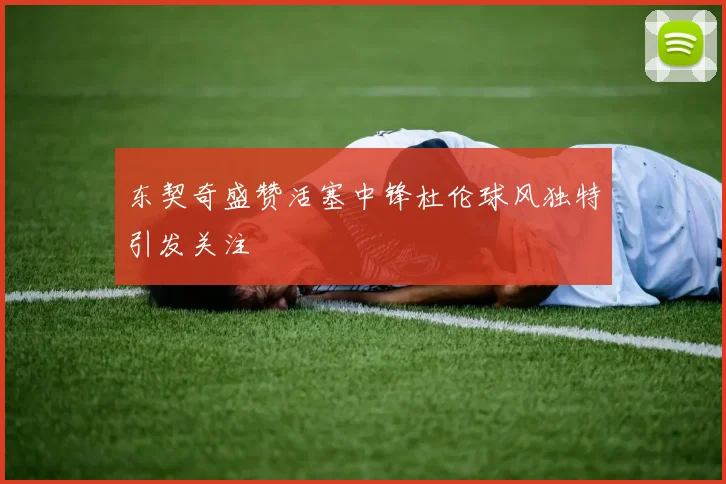 东契奇盛赞活塞中锋杜伦球风独特引发关注