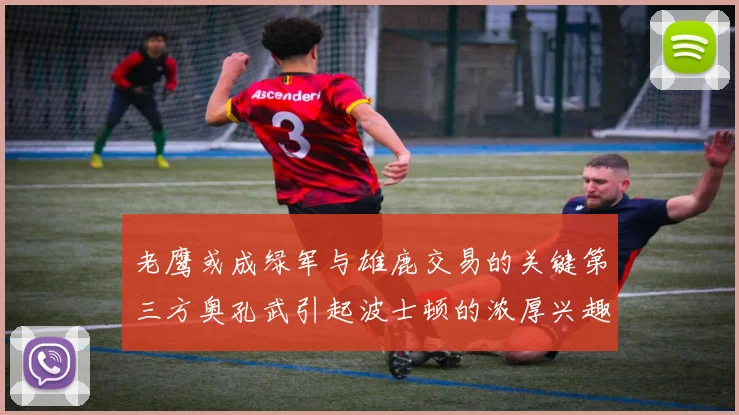 老鹰或成绿军与雄鹿交易的关键第三方奥孔武引起波士顿的浓厚兴趣