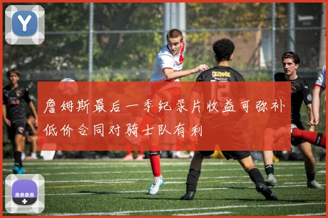 詹姆斯最后一季纪录片收益可弥补低价合同对骑士队有利