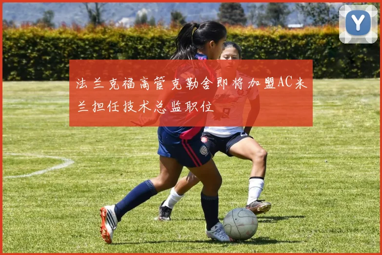 法兰克福高管克勒舍即将加盟AC米兰担任技术总监职位