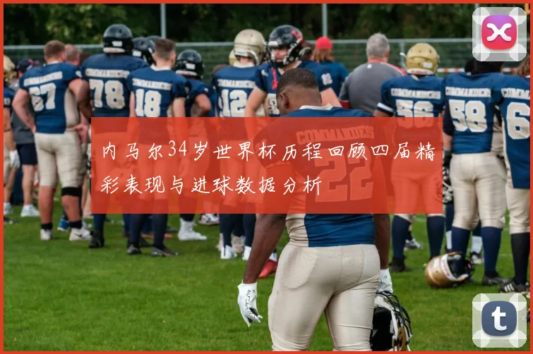 内马尔34岁世界杯历程回顾四届精彩表现与进球数据分析