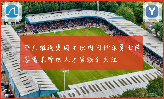 邓利维选秀前主动询问科尔勇士阵容需求锋线人才紧缺引关注