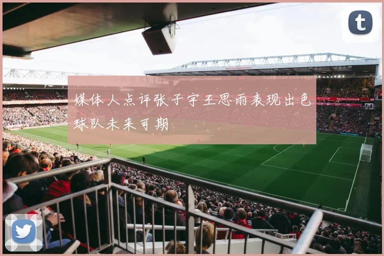 媒体人点评张子宇王思雨表现出色球队未来可期
