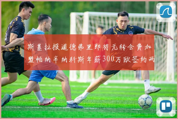 斯基拉报道德弗里即将无转会费加盟帕纳辛纳科斯年薪300万欧签约两年