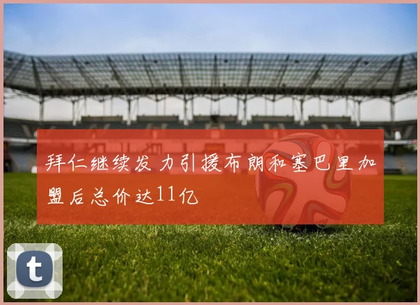 拜仁继续发力引援布朗和塞巴里加盟后总价达11亿