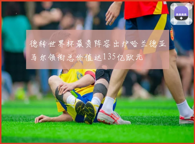 德转世界杯最贵阵容出炉哈兰德亚马尔领衔总价值达135亿欧元