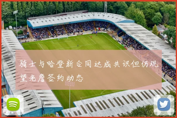 骑士与哈登新合同达成共识但仍观望老詹签约动态
